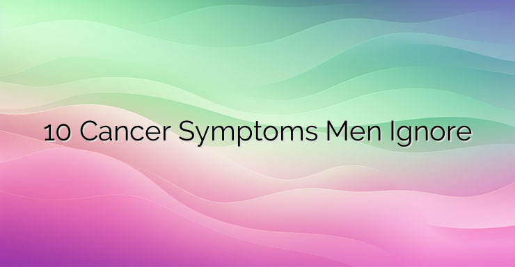 10 Cancer Symptoms Men Ignore