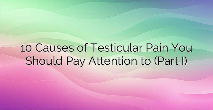 10 Causes of Testicular Pain You Should Pay Attention to (Part I)