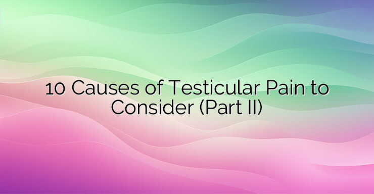 10 Causes of Testicular Pain to Consider (Part II)