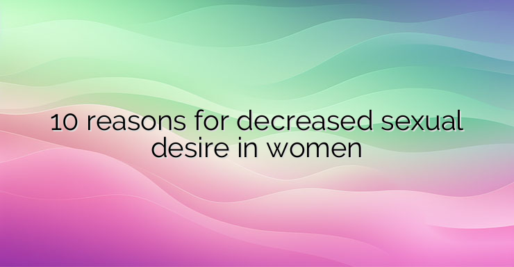 10 reasons for decreased sexual desire in women