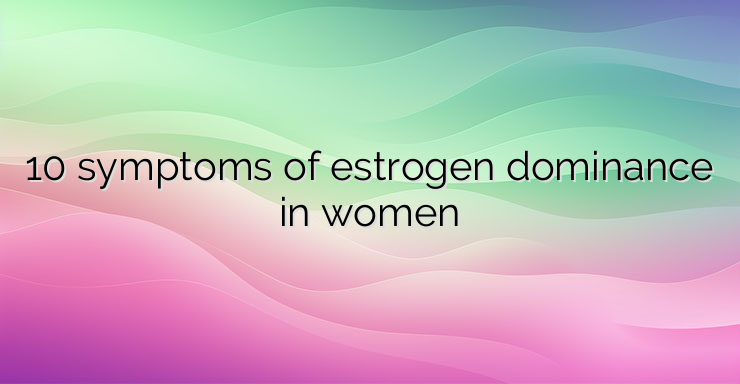 10 symptoms of estrogen dominance in women