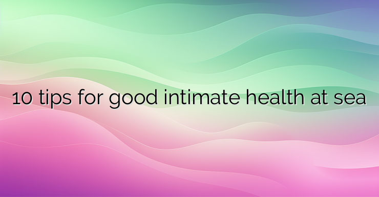 10 tips for good intimate health at sea