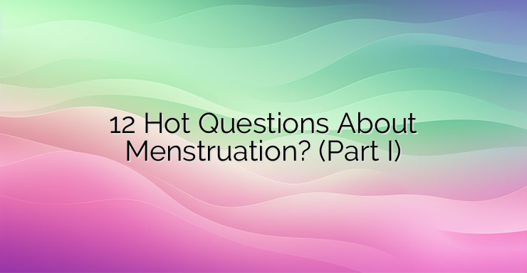 12 Hot Questions About Menstruation? (Part I)