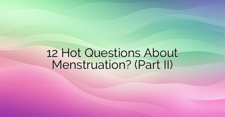 12 Hot Questions About Menstruation? (Part II)