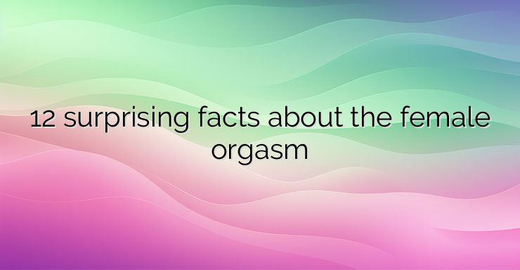 12 surprising facts about the female orgasm