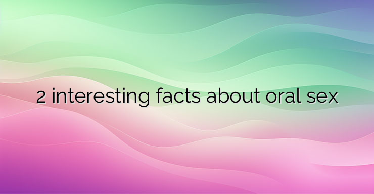 2 interesting facts about oral sex