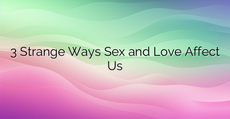 3 Strange Ways Sex and Love Affect Us