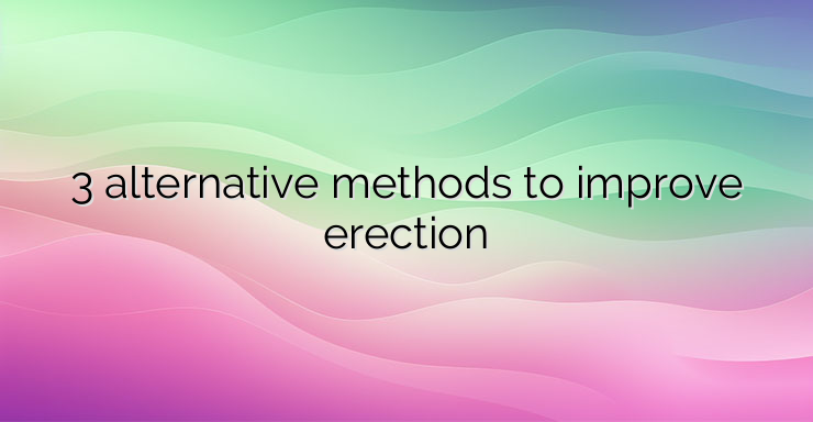 3 alternative methods to improve erection