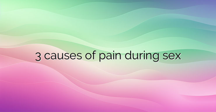 3 causes of pain during sex