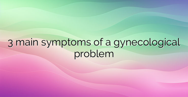 3 main symptoms of a gynecological problem