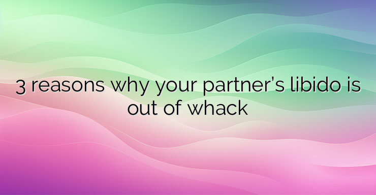 3 reasons why your partner’s libido is out of whack