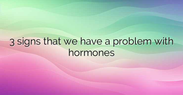 3 signs that we have a problem with hormones