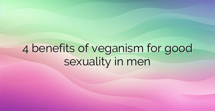 4 benefits of veganism for good sexuality in men