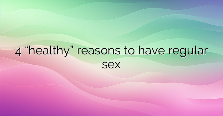 4 “healthy” reasons to have regular sex