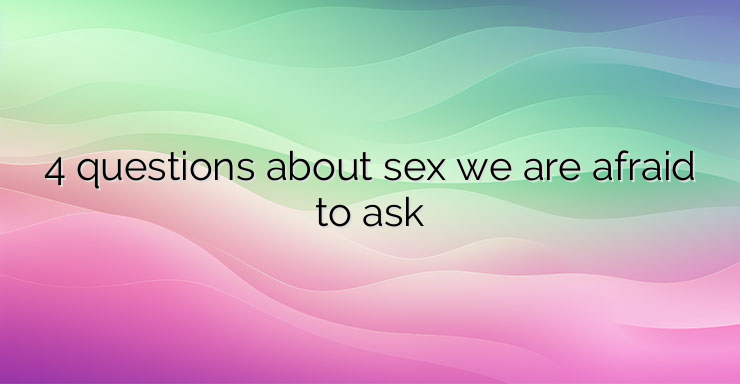 4 questions about sex we are afraid to ask