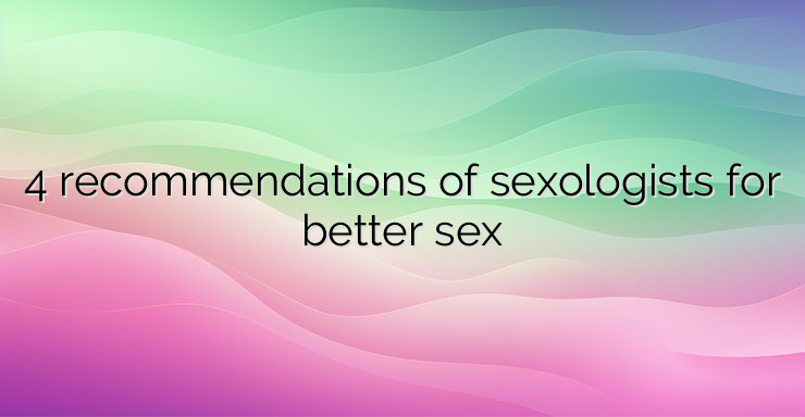 4 recommendations of sexologists for better sex