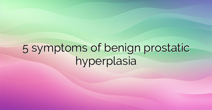 5 symptoms of benign prostatic hyperplasia