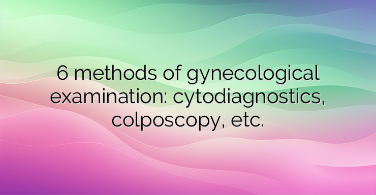 6 methods of gynecological examination: cytodiagnostics, colposcopy, etc.