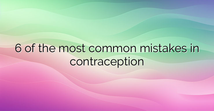 6 of the most common mistakes in contraception