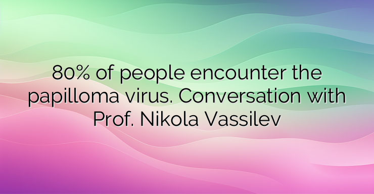 80% of people encounter the papilloma virus. Conversation with Prof. Nikola Vassilev