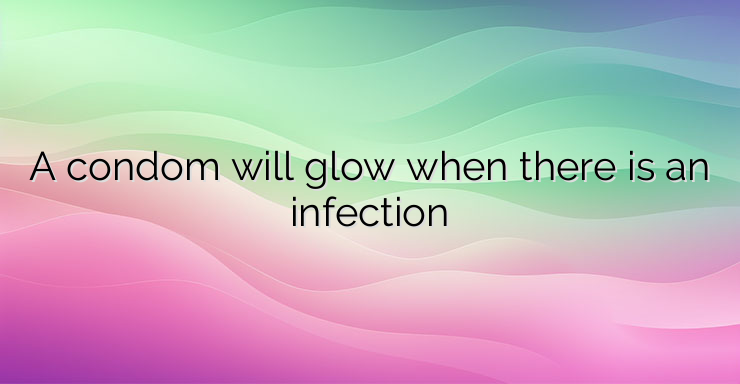 A condom will glow when there is an infection