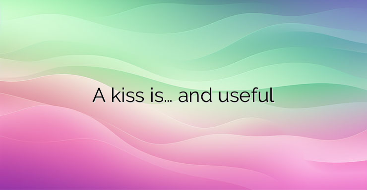 A kiss is… and useful