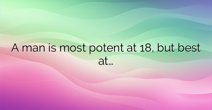 A man is most potent at 18, but best at…