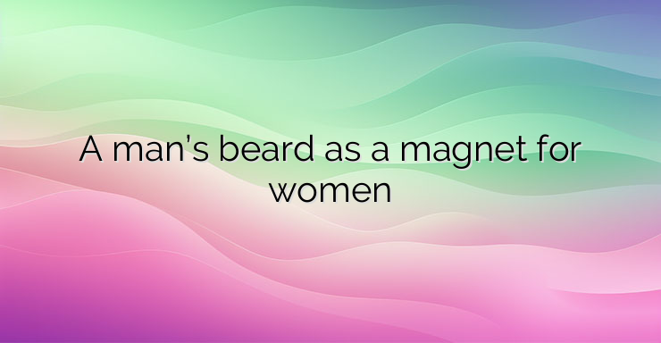 A man’s beard as a magnet for women