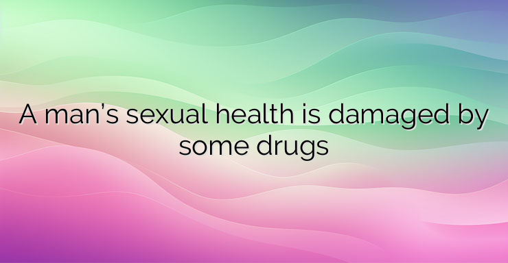 A man’s sexual health is damaged by some drugs