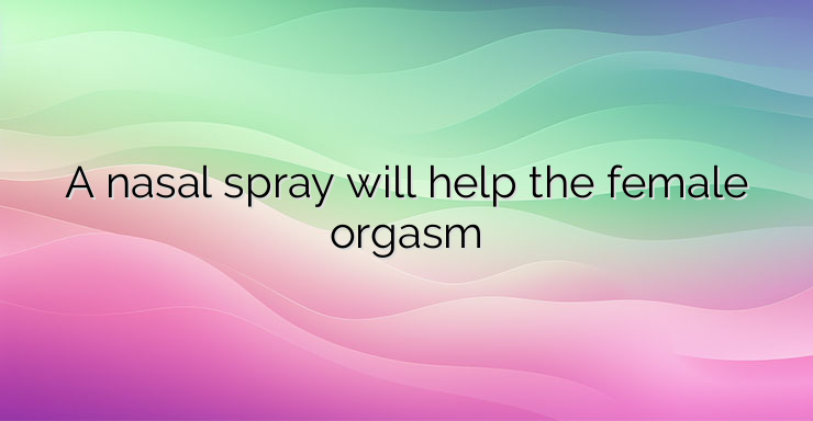 A nasal spray will help the female orgasm