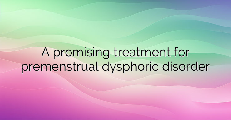 A promising treatment for premenstrual dysphoric disorder