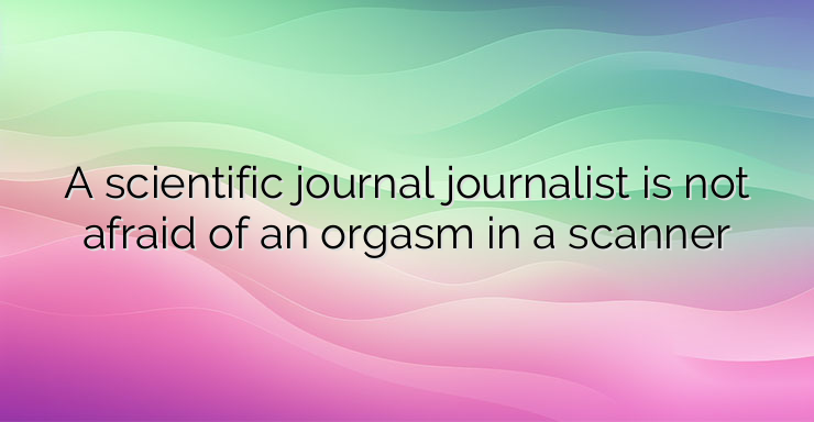 A scientific journal journalist is not afraid of an orgasm in a scanner