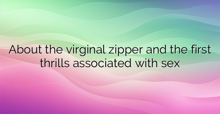 About the virginal zipper and the first thrills associated with sex