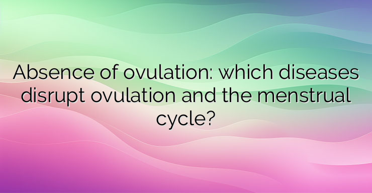 Absence of ovulation: which diseases disrupt ovulation and the menstrual cycle?