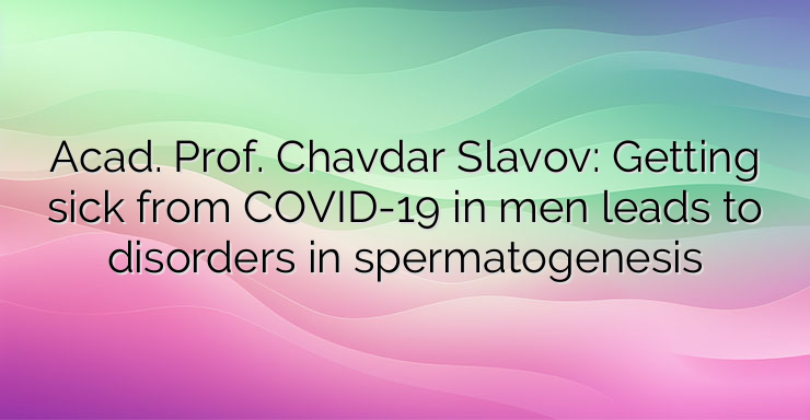 Acad. Prof. Chavdar Slavov: Getting sick from COVID-19 in men leads to disorders in spermatogenesis