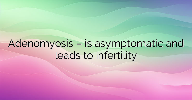 Adenomyosis – is asymptomatic and leads to infertility