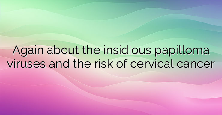 Again about the insidious papilloma viruses and the risk of cervical cancer