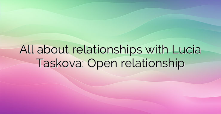 All about relationships with Lucia Taskova: Open relationship