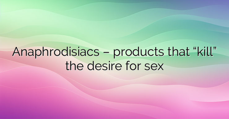 Anaphrodisiacs – products that “kill” the desire for sex