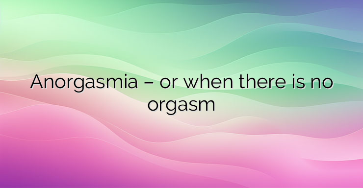 Anorgasmia – or when there is no orgasm