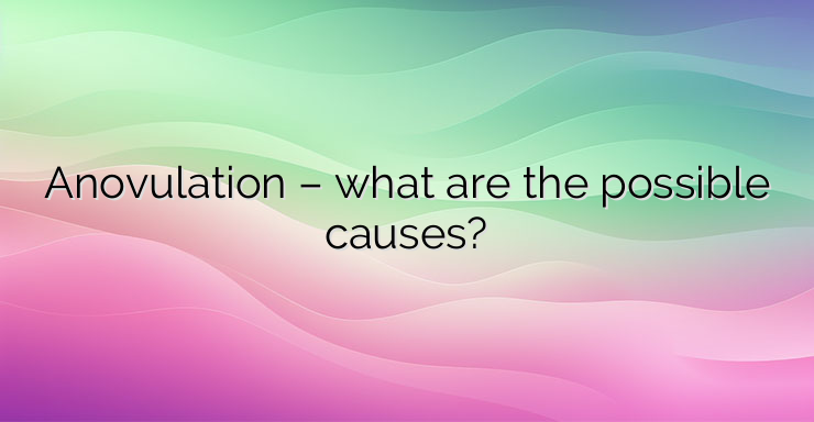 Anovulation – what are the possible causes?