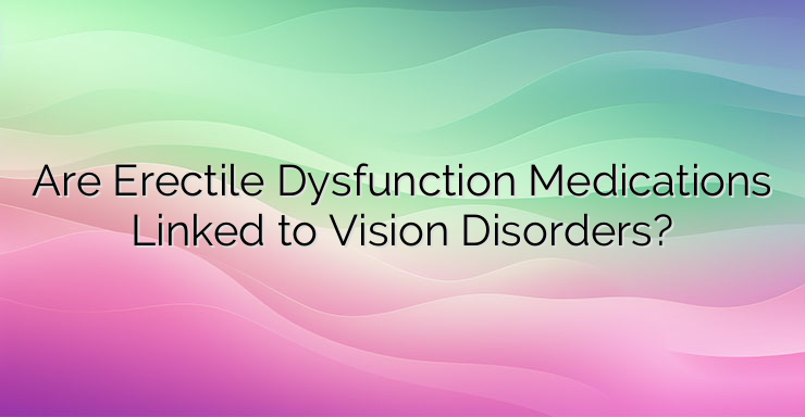 Are Erectile Dysfunction Medications Linked to Vision Disorders?