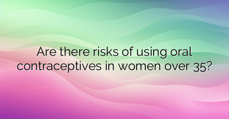 Are there risks of using oral contraceptives in women over 35?