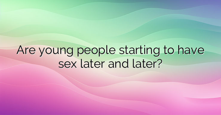 Are young people starting to have sex later and later?