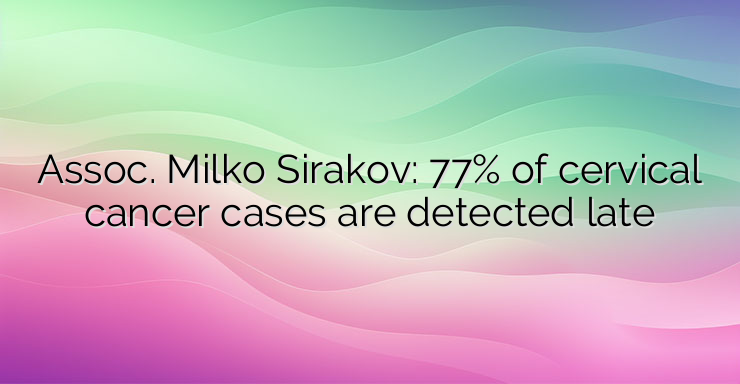 Assoc. Milko Sirakov: 77% of cervical cancer cases are detected late