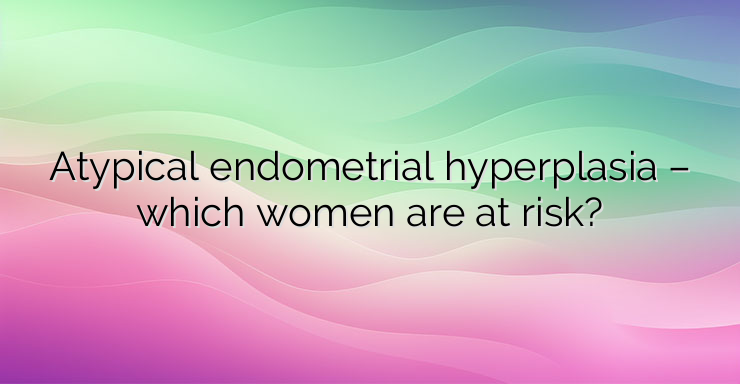 Atypical endometrial hyperplasia – which women are at risk?