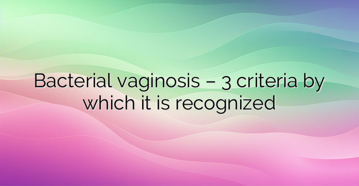 Bacterial vaginosis – 3 criteria by which it is recognized