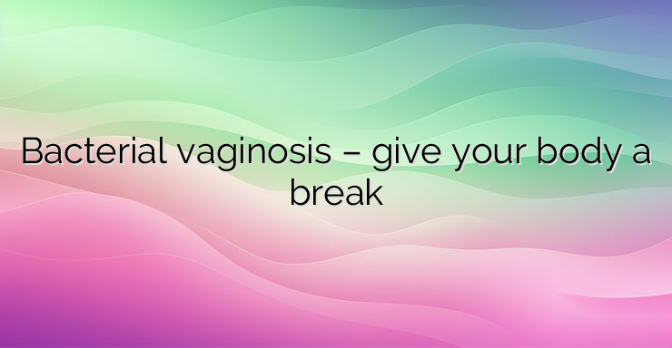 Bacterial vaginosis – give your body a break