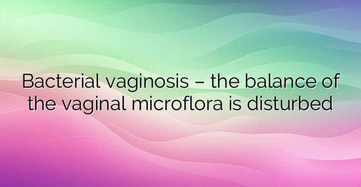 Bacterial vaginosis – the balance of the vaginal microflora is disturbed