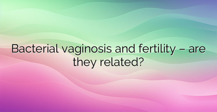 Bacterial vaginosis and fertility – are they related?